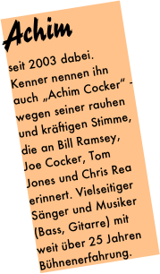 Achim
seit 2003 dabei. Kenner nennen ihn auch „Achim Cocker“ - wegen seiner rauhen und kräftigen Stimme,  die an Bill Ramsey, Joe Cocker, Tom Jones und Chris Rea erinnert. Vielseitiger Sänger und Musiker (Bass, Gitarre) mit weit über 25 Jahren Bühnenerfahrung. 