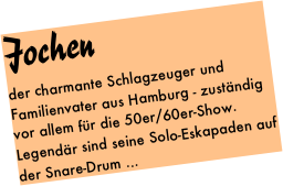 Jochen
der charmante Schlagzeuger und Familienvater aus Hamburg - zuständig vor allem für die 50er/60er-Show. Legendär sind seine Solo-Eskapaden auf der Snare-Drum ...